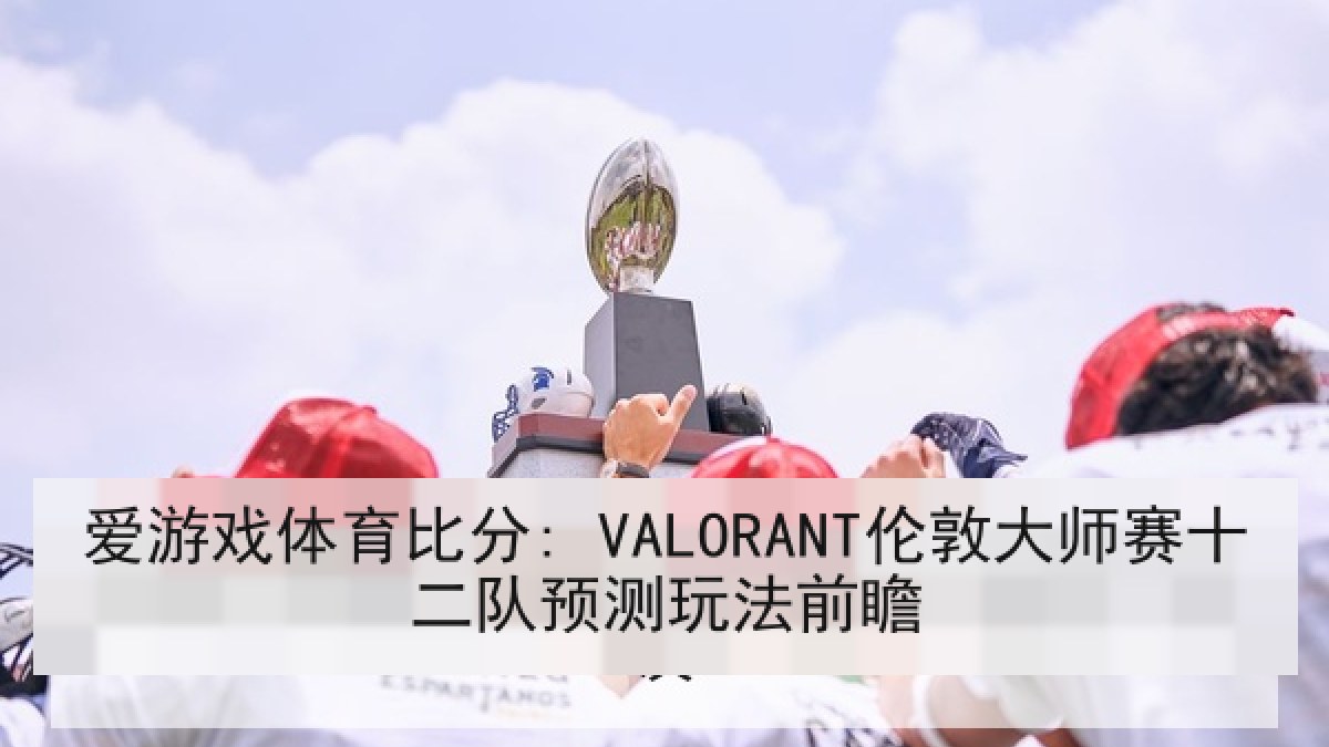 爱游戏体育比分: VALORANT伦敦大师赛十二队预测玩法前瞻