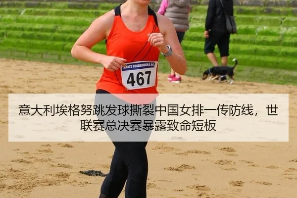 意大利埃格努跳发球撕裂中国女排一传防线，世联赛总决赛暴露致命短板