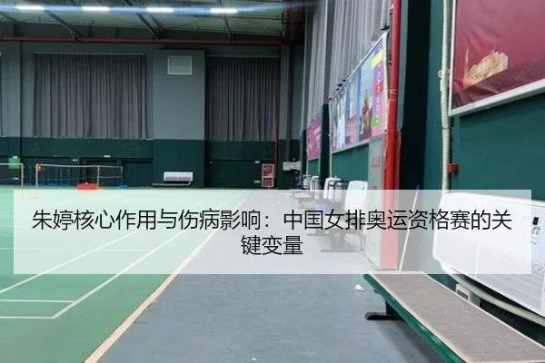 朱婷核心作用与伤病影响：中国女排奥运资格赛的关键变量