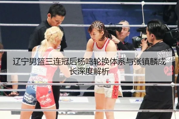辽宁男篮三连冠后杨鸣轮换体系与张镇麟成长深度解析