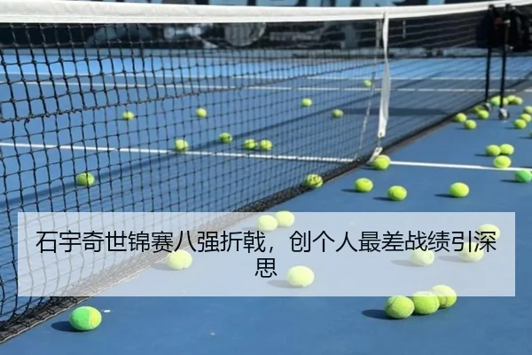 石宇奇世锦赛八强折戟，创个人最差战绩引深思