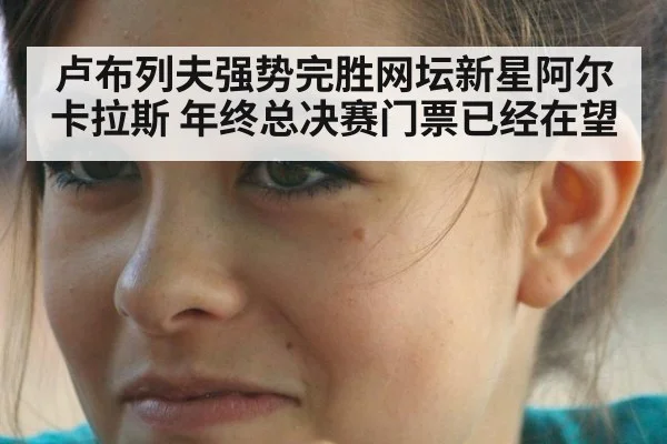 卢布列夫强势完胜网坛新星阿尔卡拉斯 年终总决赛门票已经在望
