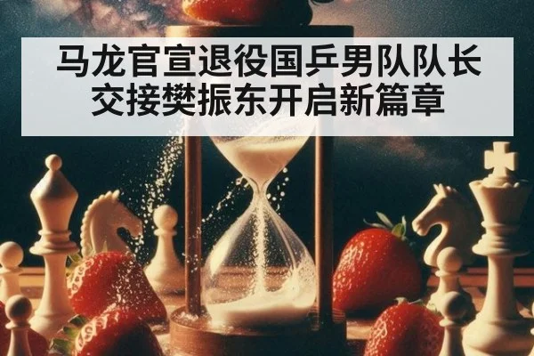 马龙官宣退役国乒男队队长交接樊振东开启新篇章