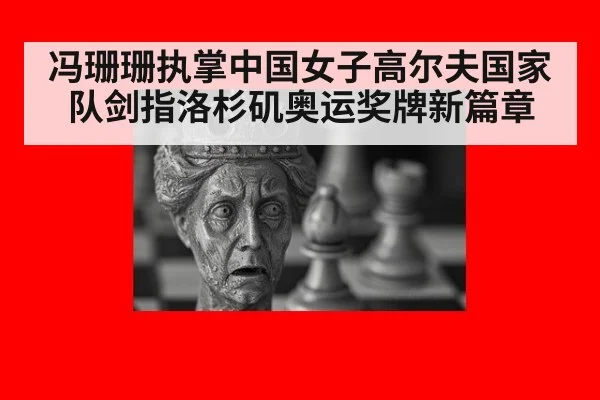 冯珊珊执掌中国女子高尔夫国家队剑指洛杉矶奥运奖牌新篇章