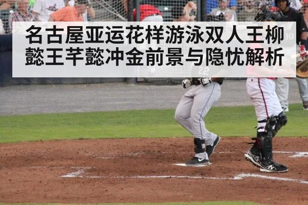 名古屋亚运花样游泳双人王柳懿王芊懿冲金前景与隐忧解析