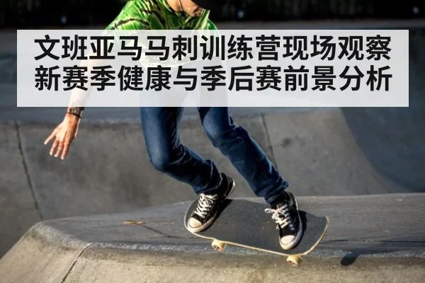 文班亚马马刺训练营现场观察 新赛季健康与季后赛前景分析